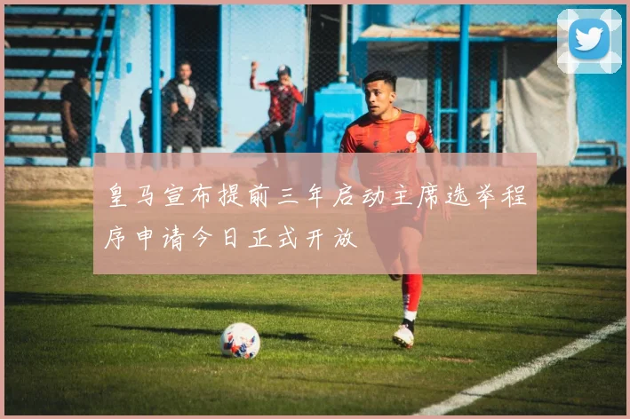 皇马宣布提前三年启动主席选举程序申请今日正式开放