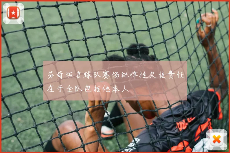 芬奇坦言球队赛场纪律性欠佳责任在于全队包括他本人