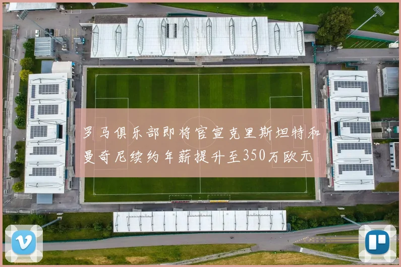 罗马俱乐部即将官宣克里斯坦特和曼奇尼续约年薪提升至350万欧元