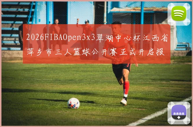 2026FIBAOpen3x3翠湖中心杯江西省萍乡市三人篮球公开赛正式开启报名通道