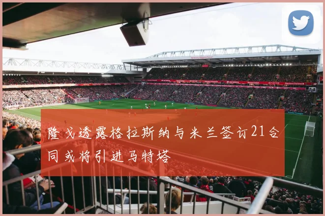 隆戈透露格拉斯纳与米兰签订21合同或将引进马特塔
