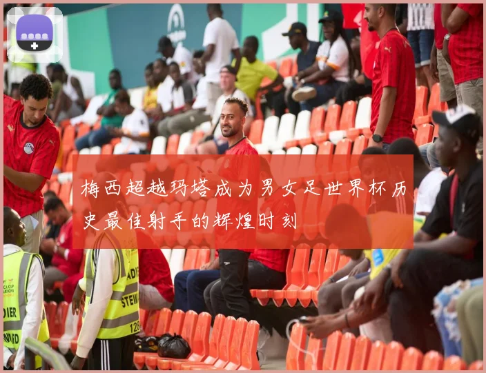 梅西超越玛塔成为男女足世界杯历史最佳射手的辉煌时刻