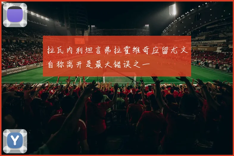 拉瓦内利坦言弗拉霍维奇应留尤文自称离开是最大错误之一