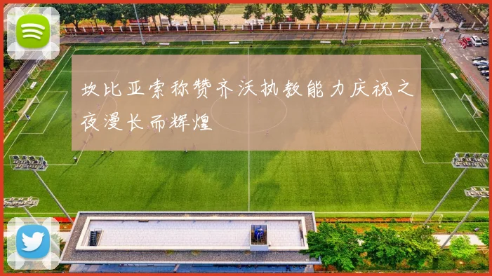 坎比亚索称赞齐沃执教能力庆祝之夜漫长而辉煌