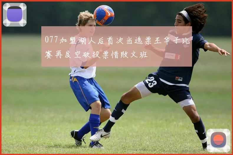 077加盟湖人后首次当选票王华子比赛再度空砍投票惜败文班