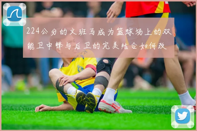 224公分的文班马成为篮球场上的双能卫中锋与后卫的完美结合如何改变比赛格局