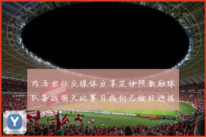 内马尔社交媒体分享定妆照激励球队备战明天比赛日我们已做好迎接挑战的准备