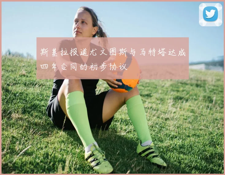 斯基拉报道尤文图斯与马特塔达成四年合同的初步协议