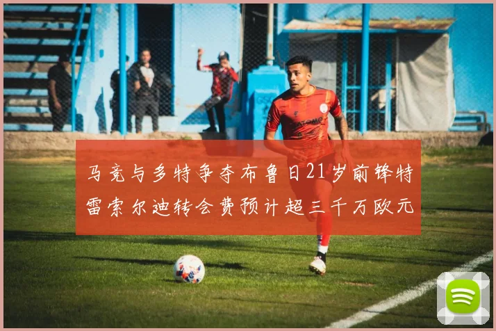 马竞与多特争夺布鲁日21岁前锋特雷索尔迪转会费预计超三千万欧元