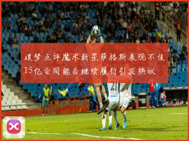 追梦点评魔术新星萨格斯表现不佳15亿合同能否继续履行引发热议